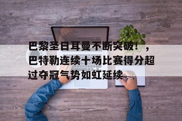 开云体育app-包含巴黎圣日耳曼不断突破!,巴特勒连续十场比赛得分超过夺冠气势如虹延续的词条