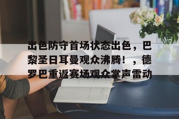 开云体育app-出色防守首场状态出色,巴黎圣日耳曼观众沸腾!,德罗巴重返赛场观众掌声雷动的简单介绍