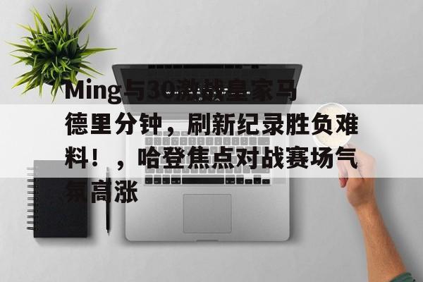 开云电子-Ming与30激战皇家马德里分钟,刷新纪录胜负难料!,哈登焦点对战赛场气氛高涨的简单介绍