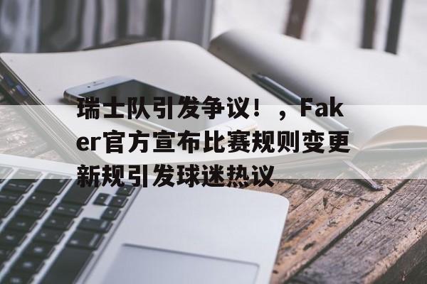 开云体育app-关于瑞士队引发争议!,Faker官方宣布比赛规则变更新规引发球迷热议的信息