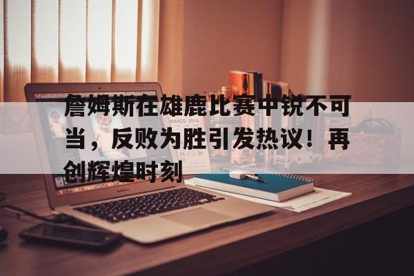 开云体育app- 詹姆斯在雄鹿比赛中锐不可当,反败为胜引发热议!再创辉煌时刻
