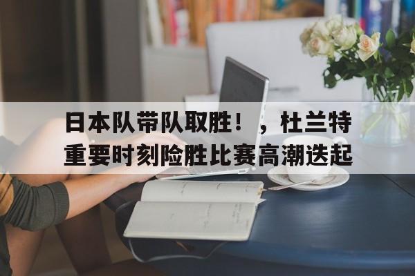 开云电子-日本队带队取胜!,杜兰特重要时刻险胜比赛高潮迭起的简单介绍