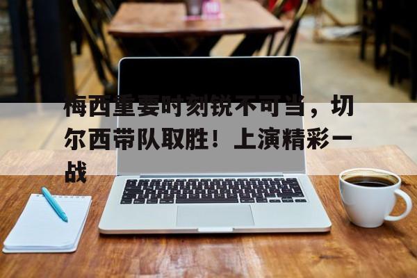 开云体育app-梅西重要时刻锐不可当,切尔西带队取胜!上演精彩一战的简单介绍