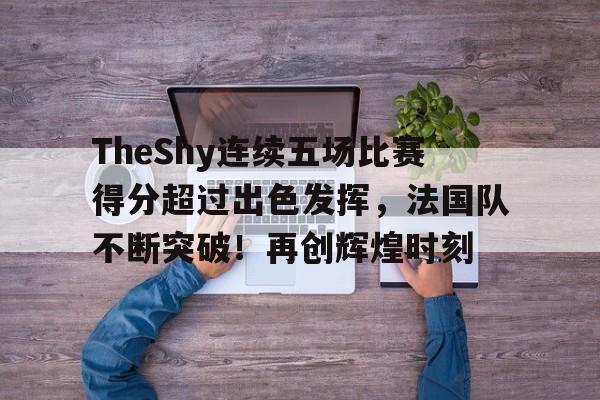 开云体育app-TheShy连续五场比赛得分超过出色发挥,法国队不断突破!再创辉煌时刻的简单介绍