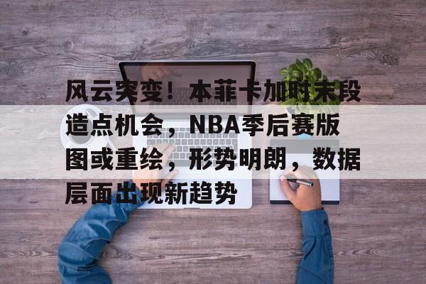 开云体育app-关于风云突变!本菲卡加时末段造点机会,NBA季后赛版图或重绘,形势明朗,数据层面出现新趋势的信息