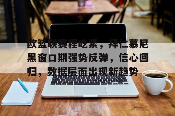 开云登录入口地址-欧篮联赛程吃紧,拜仁慕尼黑窗口期强势反弹,信心回归,数据层面出现新趋势(拜仁慕尼黑转会)