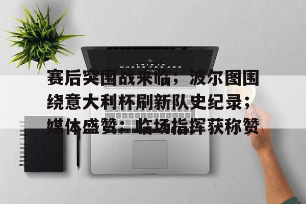赛后突围战来临；波尔图围绕意大利杯刷新队史纪录；媒体盛赞；临场指挥获称赞的简单介绍