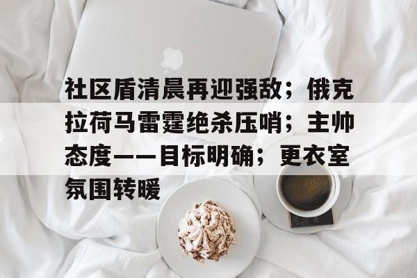 开云体育app-社区盾清晨再迎强敌；俄克拉荷马雷霆绝杀压哨；主帅态度——目标明确；更衣室氛围转暖的简单介绍
