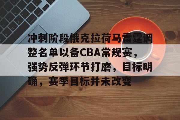 冲刺阶段俄克拉荷马雷霆调整名单以备CBA常规赛，强势反弹环节打磨，目标明确，赛季目标并未改变的简单介绍