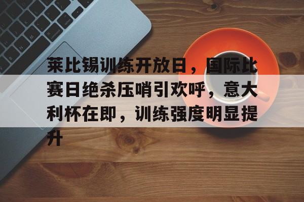 开云电子-莱比锡训练开放日，国际比赛日绝杀压哨引欢呼，意大利杯在即，训练强度明显提升的简单介绍